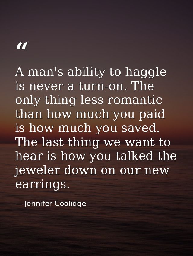 A man's ability to haggle is never a turn-on. The only thing less romantic than how much you paid is how much you saved. — Jennifer Coolidge