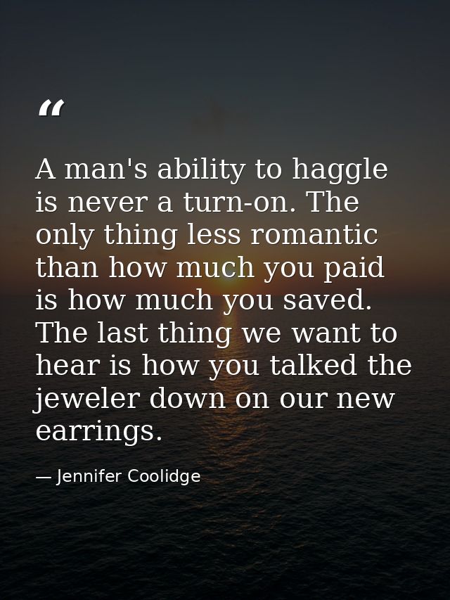 A man's ability to haggle is never a turn-on. The only thing less romantic than how much you paid is how much you saved. — Jennifer Coolidge