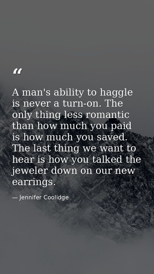 A man's ability to haggle is never a turn-on. The only thing less romantic than how much you paid is how much you saved. — Jennifer Coolidge