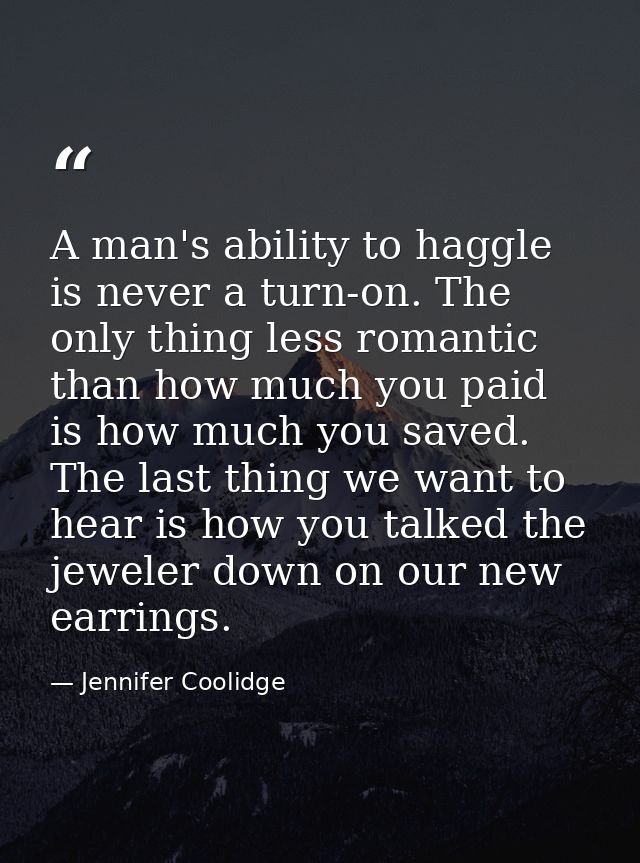 A man's ability to haggle is never a turn-on. The only thing less romantic than how much you paid is how much you saved. — Jennifer Coolidge