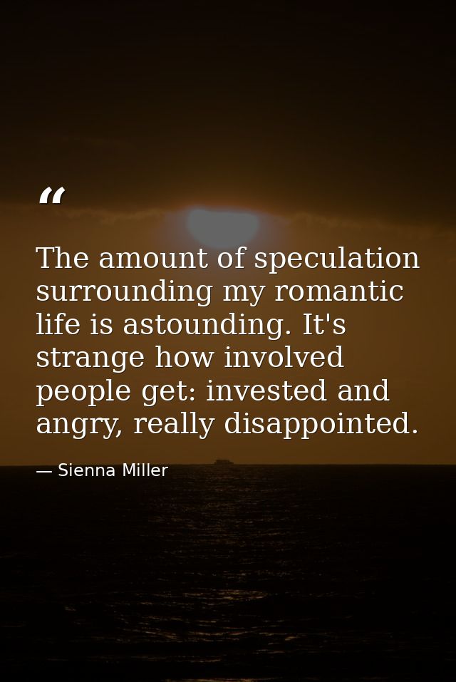 The amount of speculation surrounding my romantic life is astounding. It's strange how involved people get: invested and — Sienna Miller
