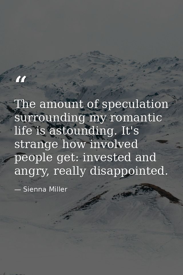 The amount of speculation surrounding my romantic life is astounding. It's strange how involved people get: invested and — Sienna Miller