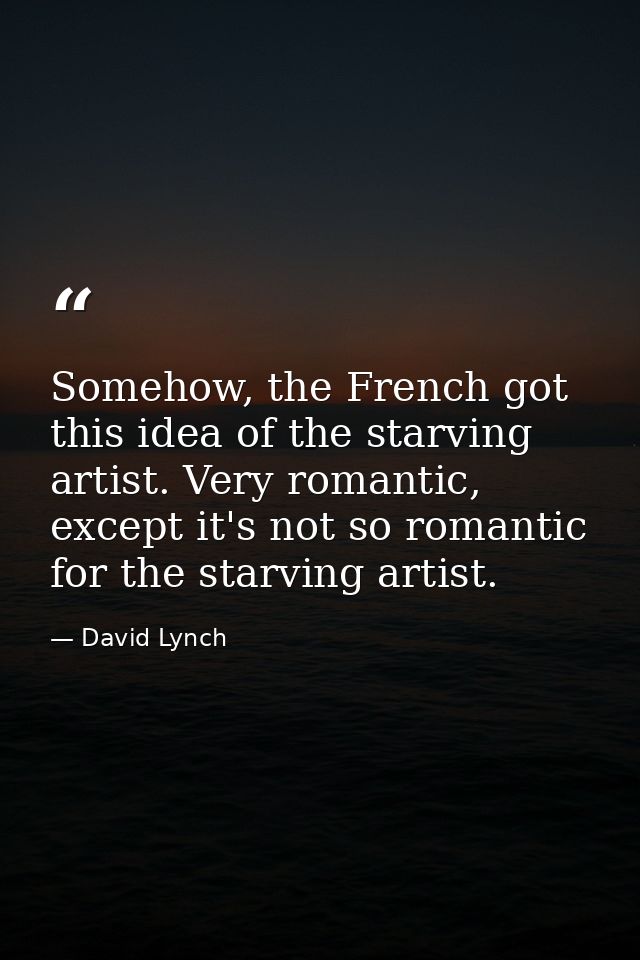 Somehow, the French got this idea of the starving artist. Very romantic, except it's not so romantic for the starving ar — David Lynch