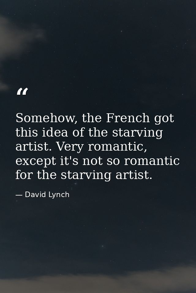 Somehow, the French got this idea of the starving artist. Very romantic, except it's not so romantic for the starving ar — David Lynch