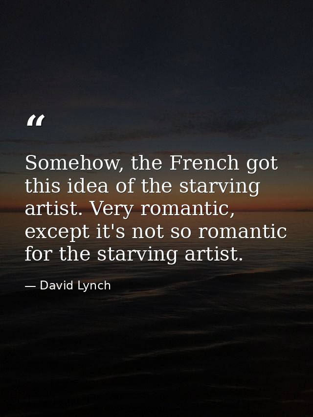 Somehow, the French got this idea of the starving artist. Very romantic, except it's not so romantic for the starving ar — David Lynch