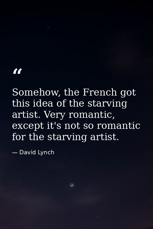 Somehow, the French got this idea of the starving artist. Very romantic, except it's not so romantic for the starving ar — David Lynch