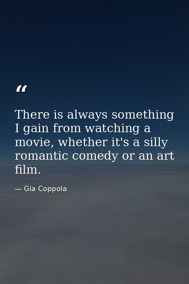 There is always something I gain from watching a movie, whether it's a silly romantic comedy or an art film. — Gia Coppola