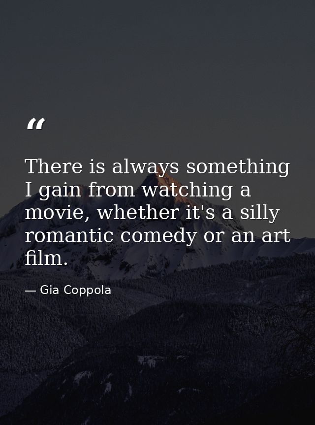 There is always something I gain from watching a movie, whether it's a silly romantic comedy or an art film. — Gia Coppola