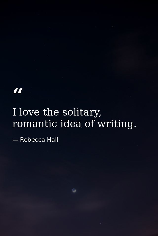I love the solitary, romantic idea of writing. — Rebecca Hall