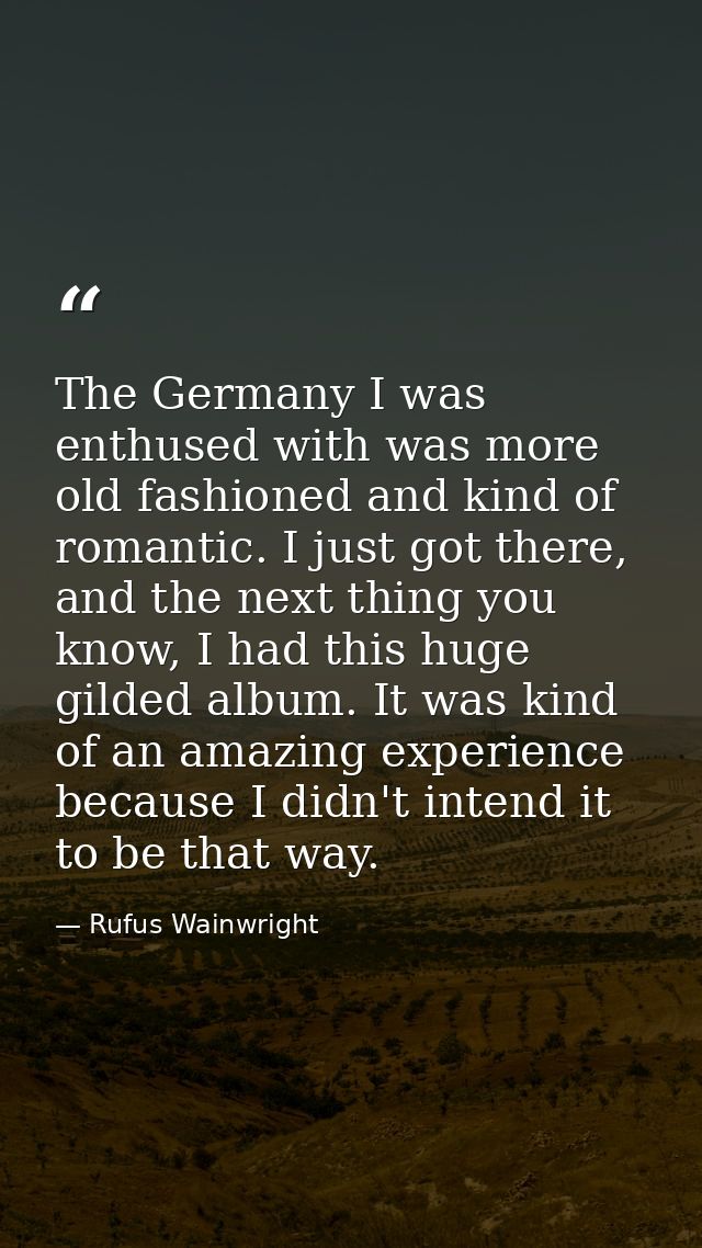 The Germany I was enthused with was more old fashioned and kind of romantic. I just got there, and the next thing you kn — Rufus Wainwright