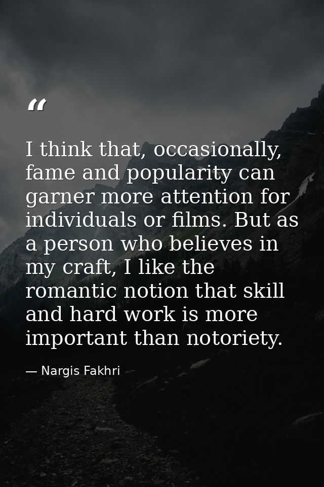 I think that, occasionally, fame and popularity can garner more attention for individuals or films. But as a person who  — Nargis Fakhri