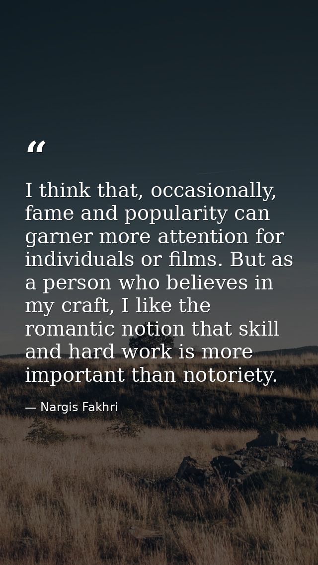 I think that, occasionally, fame and popularity can garner more attention for individuals or films. But as a person who  — Nargis Fakhri