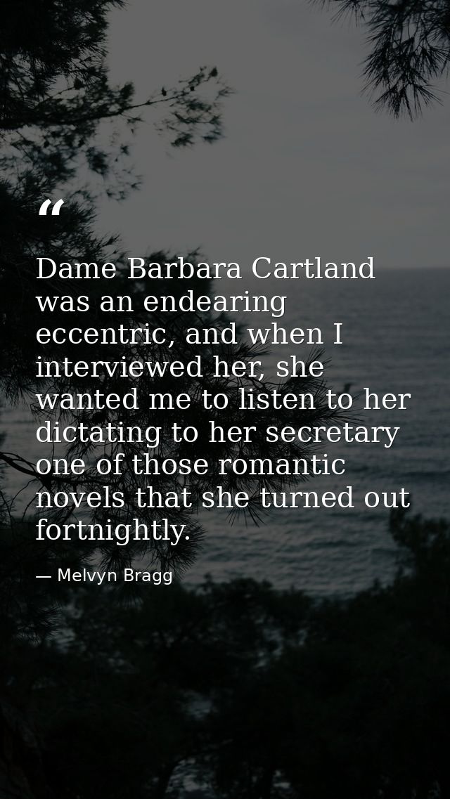 Dame Barbara Cartland was an endearing eccentric, and when I interviewed her, she wanted me to listen to her dictating t — Melvyn Bragg