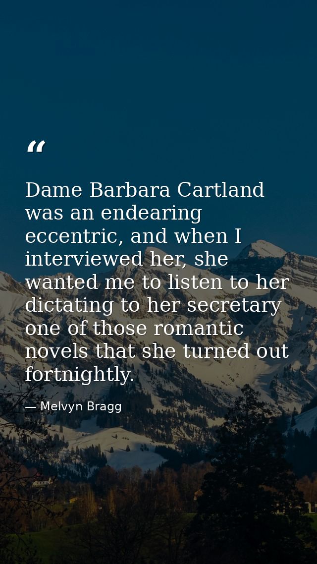 Dame Barbara Cartland was an endearing eccentric, and when I interviewed her, she wanted me to listen to her dictating t — Melvyn Bragg
