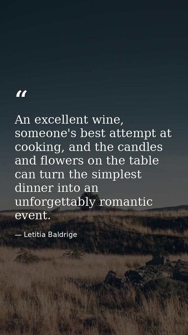 An excellent wine, someone's best attempt at cooking, and the candles and flowers on the table can turn the simplest din — Letitia Baldrige