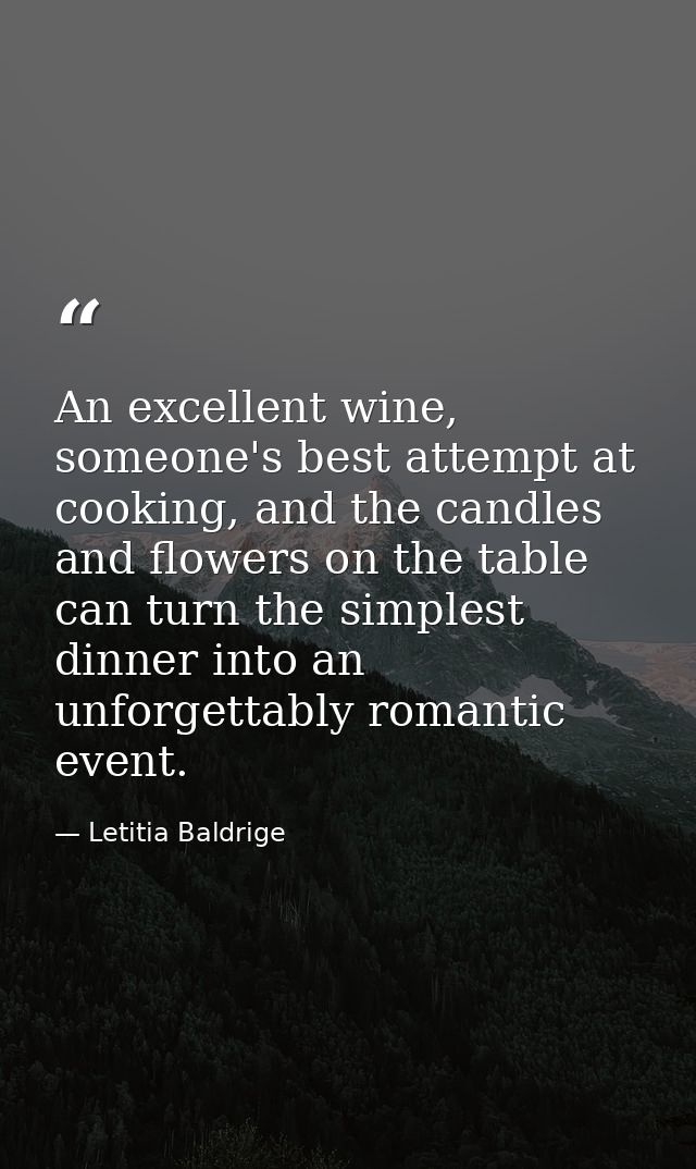 An excellent wine, someone's best attempt at cooking, and the candles and flowers on the table can turn the simplest din — Letitia Baldrige