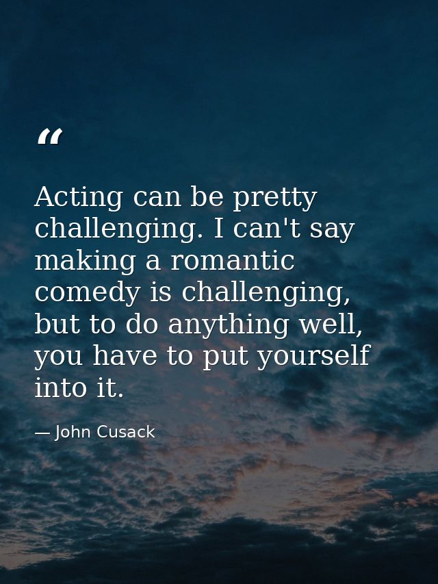 Acting can be pretty challenging. I can't say making a romantic comedy is challenging, but to do anything well, you have — John Cusack