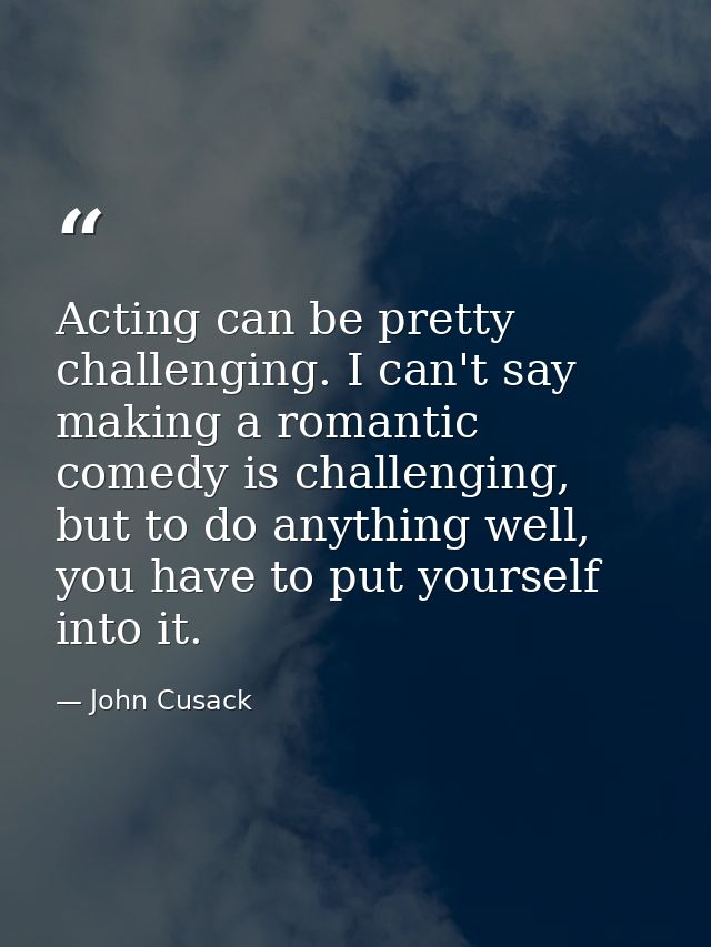 Acting can be pretty challenging. I can't say making a romantic comedy is challenging, but to do anything well, you have — John Cusack
