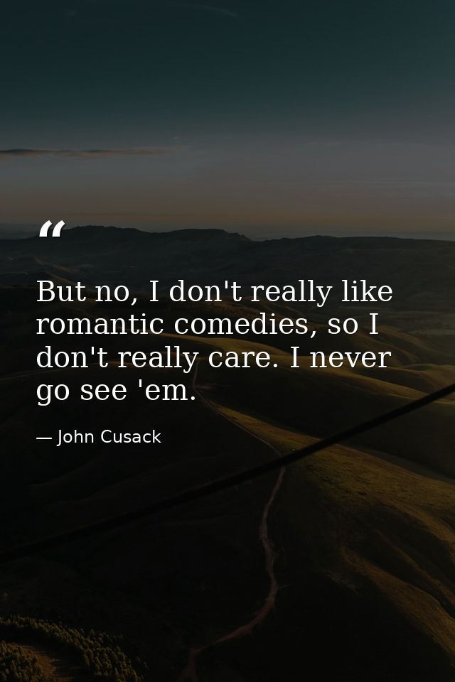 But no, I don't really like romantic comedies, so I don't really care. I never go see 'em. — John Cusack