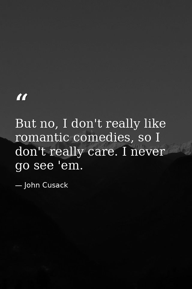 But no, I don't really like romantic comedies, so I don't really care. I never go see 'em. — John Cusack