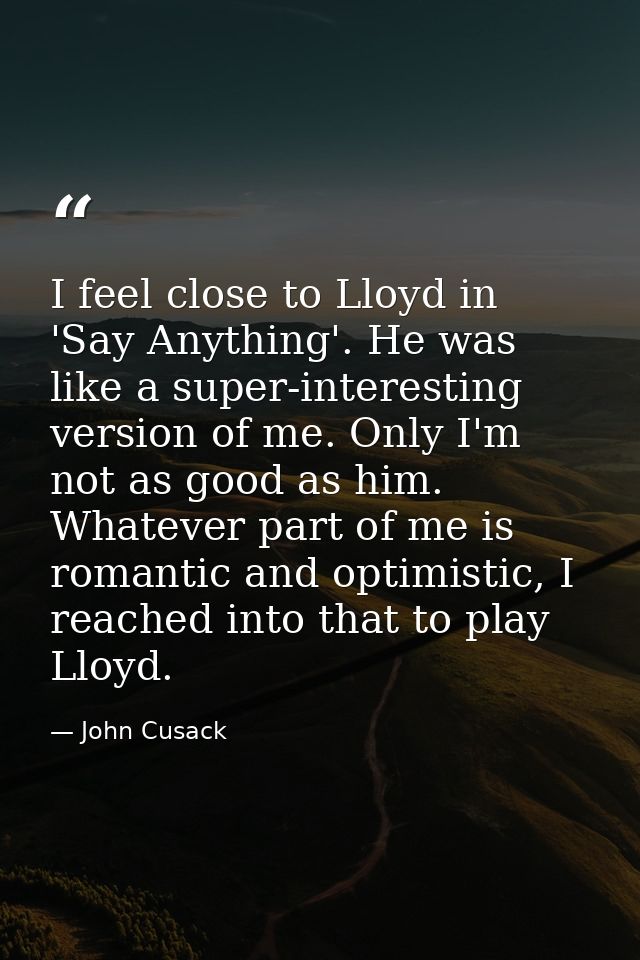 I feel close to Lloyd in 'Say Anything'. He was like a super-interesting version of me. Only I'm not as good as him. Wha — John Cusack