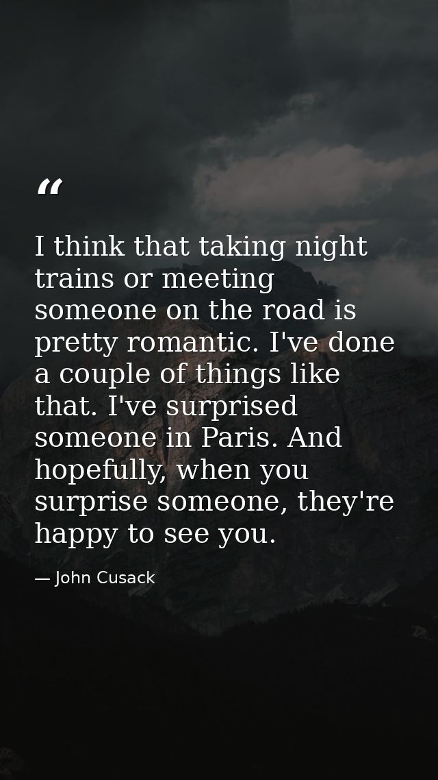 I think that taking night trains or meeting someone on the road is pretty romantic. I've done a couple of things like th — John Cusack