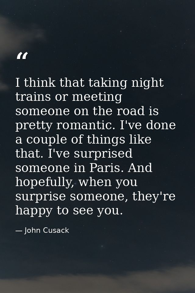 I think that taking night trains or meeting someone on the road is pretty romantic. I've done a couple of things like th — John Cusack