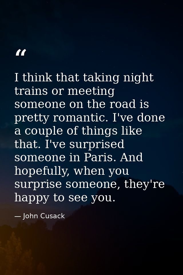 I think that taking night trains or meeting someone on the road is pretty romantic. I've done a couple of things like th — John Cusack