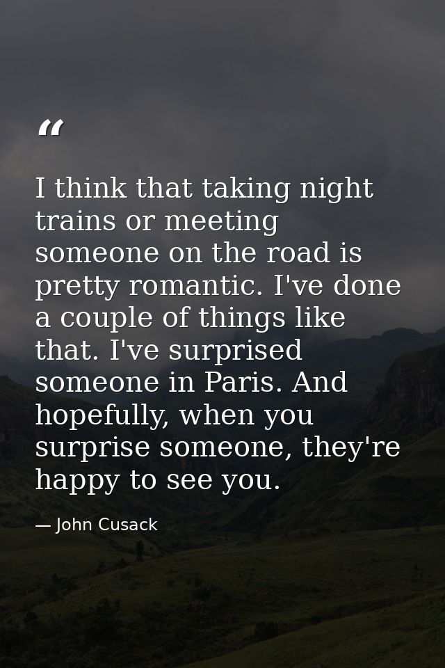 I think that taking night trains or meeting someone on the road is pretty romantic. I've done a couple of things like th — John Cusack