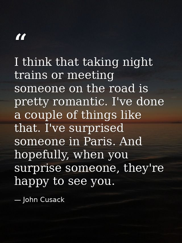 I think that taking night trains or meeting someone on the road is pretty romantic. I've done a couple of things like th — John Cusack