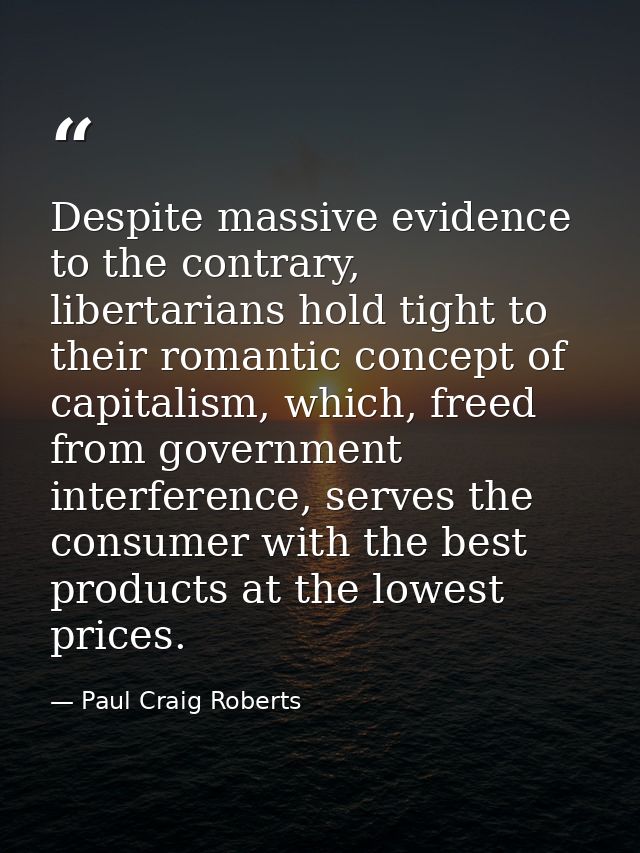 Despite massive evidence to the contrary, libertarians hold tight to their romantic concept of capitalism, which, freed  — Paul Craig Roberts
