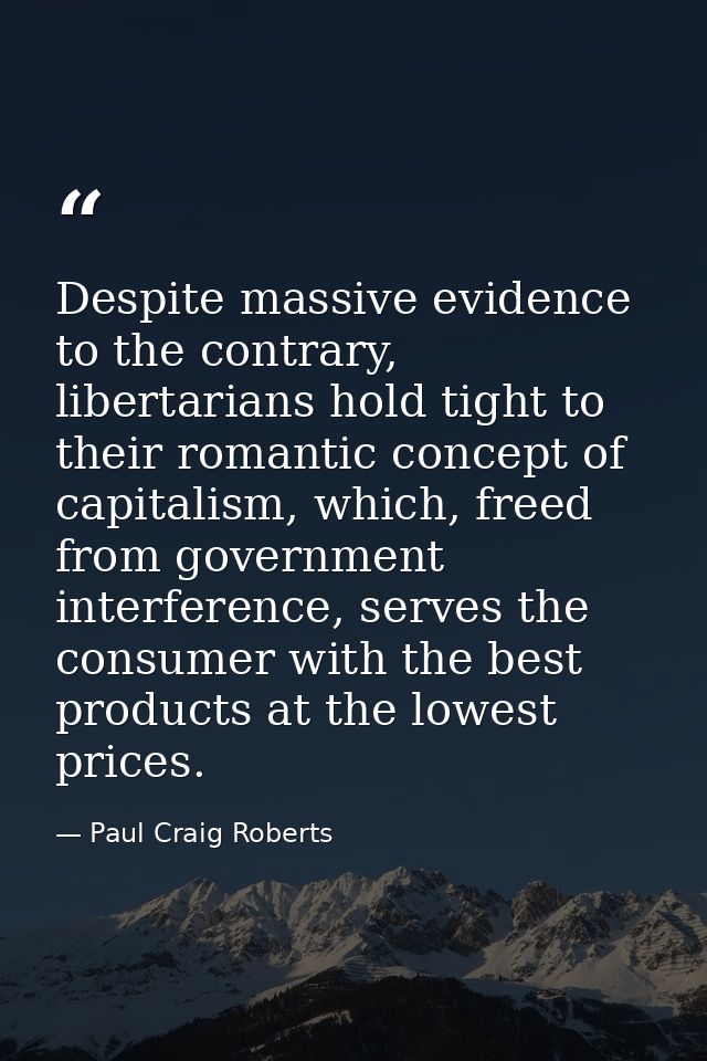 Despite massive evidence to the contrary, libertarians hold tight to their romantic concept of capitalism, which, freed  — Paul Craig Roberts