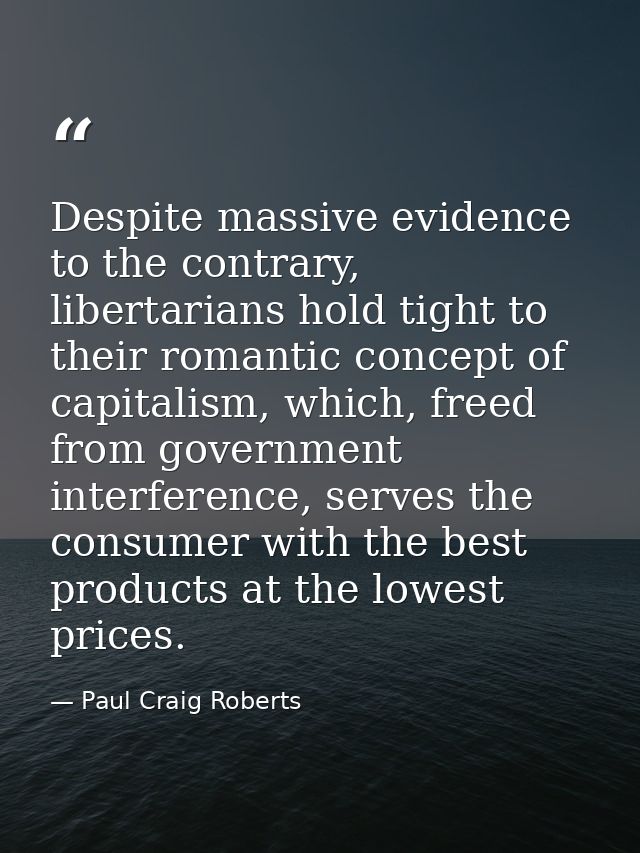 Despite massive evidence to the contrary, libertarians hold tight to their romantic concept of capitalism, which, freed  — Paul Craig Roberts