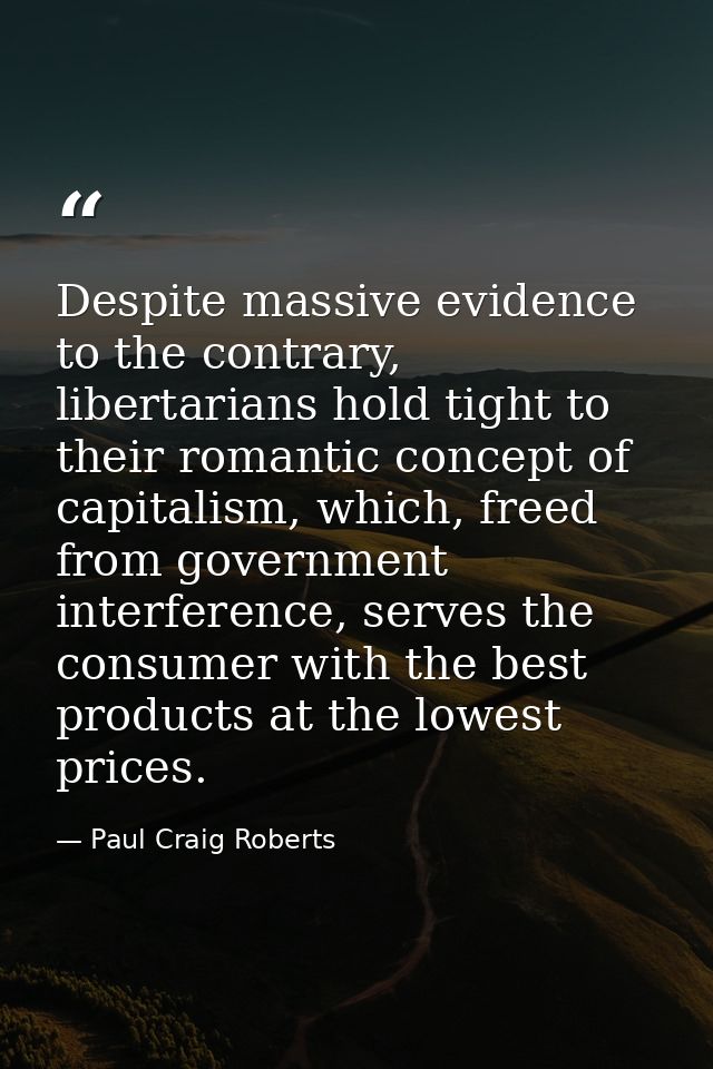 Despite massive evidence to the contrary, libertarians hold tight to their romantic concept of capitalism, which, freed  — Paul Craig Roberts