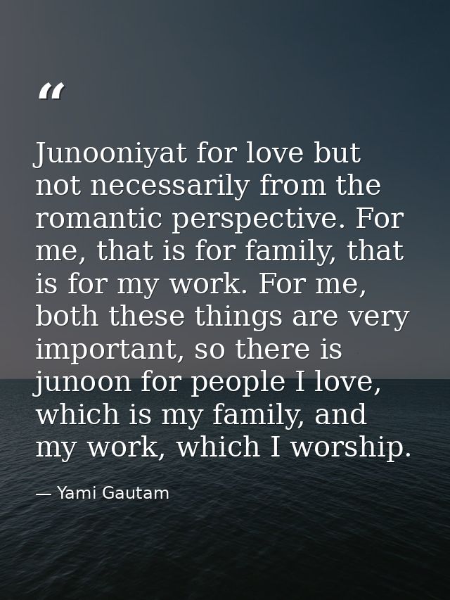 Junooniyat for love but not necessarily from the romantic perspective. For me, that is for family, that is for my work.  — Yami Gautam