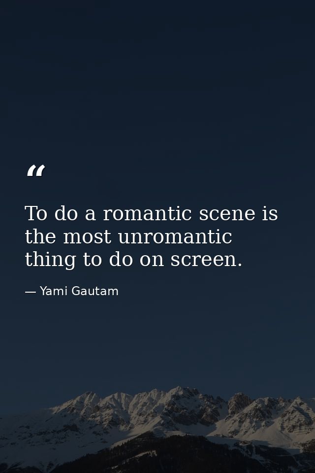 To do a romantic scene is the most unromantic thing to do on screen. — Yami Gautam