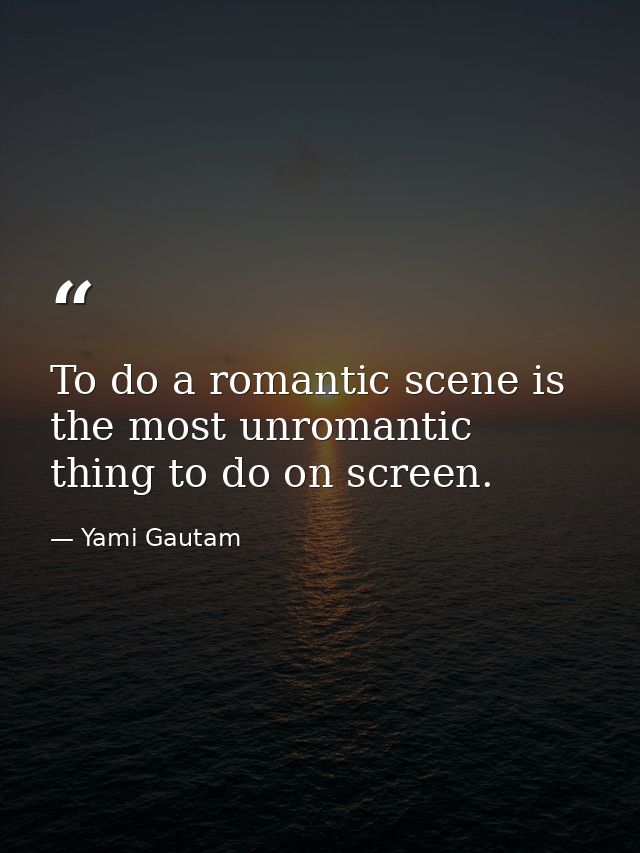 To do a romantic scene is the most unromantic thing to do on screen. — Yami Gautam