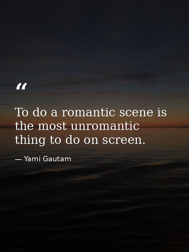 To do a romantic scene is the most unromantic thing to do on screen. — Yami Gautam