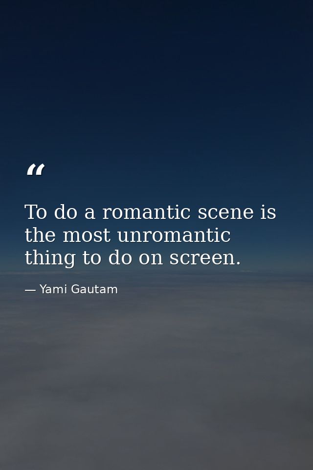 To do a romantic scene is the most unromantic thing to do on screen. — Yami Gautam
