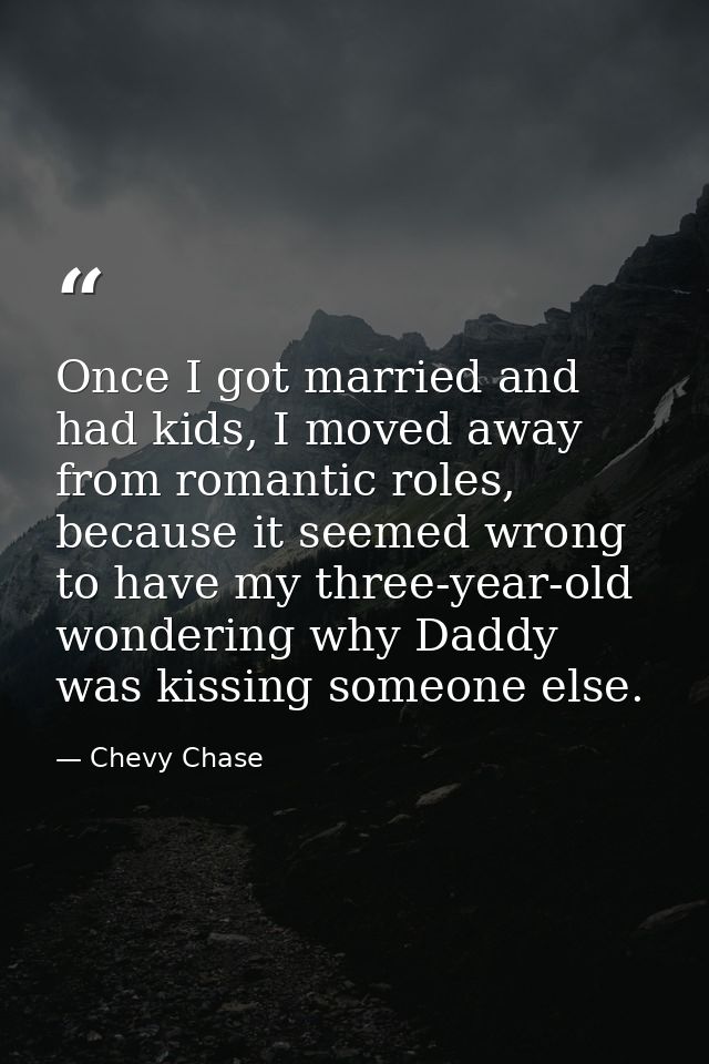 Once I got married and had kids, I moved away from romantic roles, because it seemed wrong to have my three-year-old won — Chevy Chase