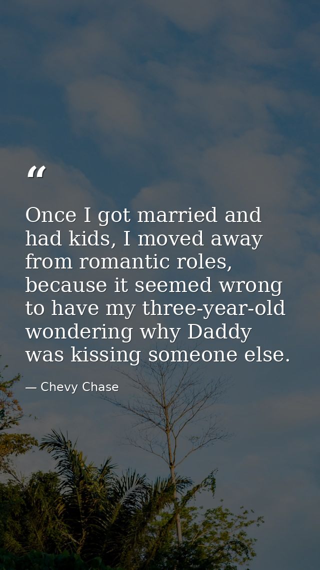 Once I got married and had kids, I moved away from romantic roles, because it seemed wrong to have my three-year-old won — Chevy Chase
