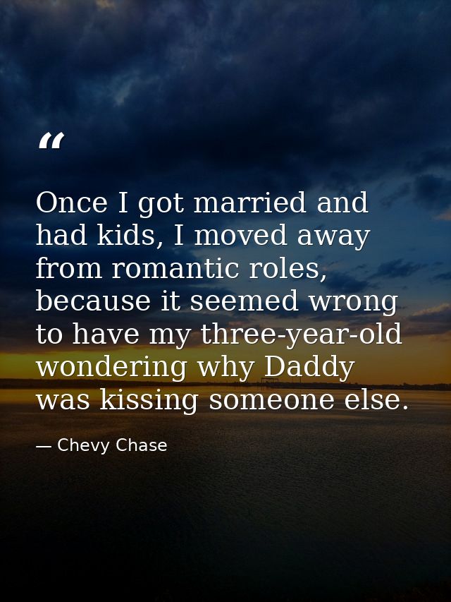 Once I got married and had kids, I moved away from romantic roles, because it seemed wrong to have my three-year-old won — Chevy Chase