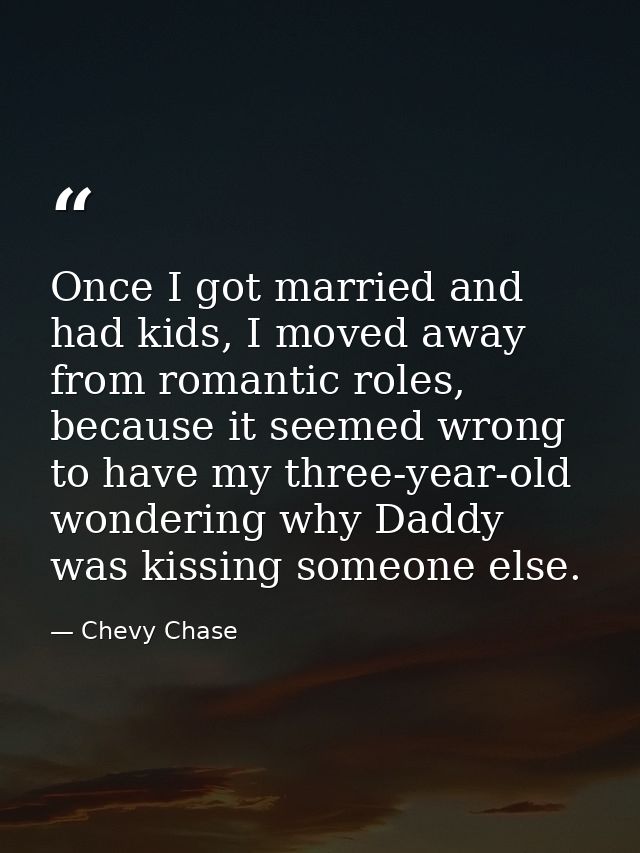 Once I got married and had kids, I moved away from romantic roles, because it seemed wrong to have my three-year-old won — Chevy Chase