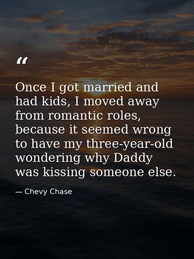 Once I got married and had kids, I moved away from romantic roles, because it seemed wrong to have my three-year-old won — Chevy Chase