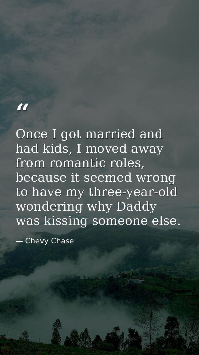 Once I got married and had kids, I moved away from romantic roles, because it seemed wrong to have my three-year-old won — Chevy Chase