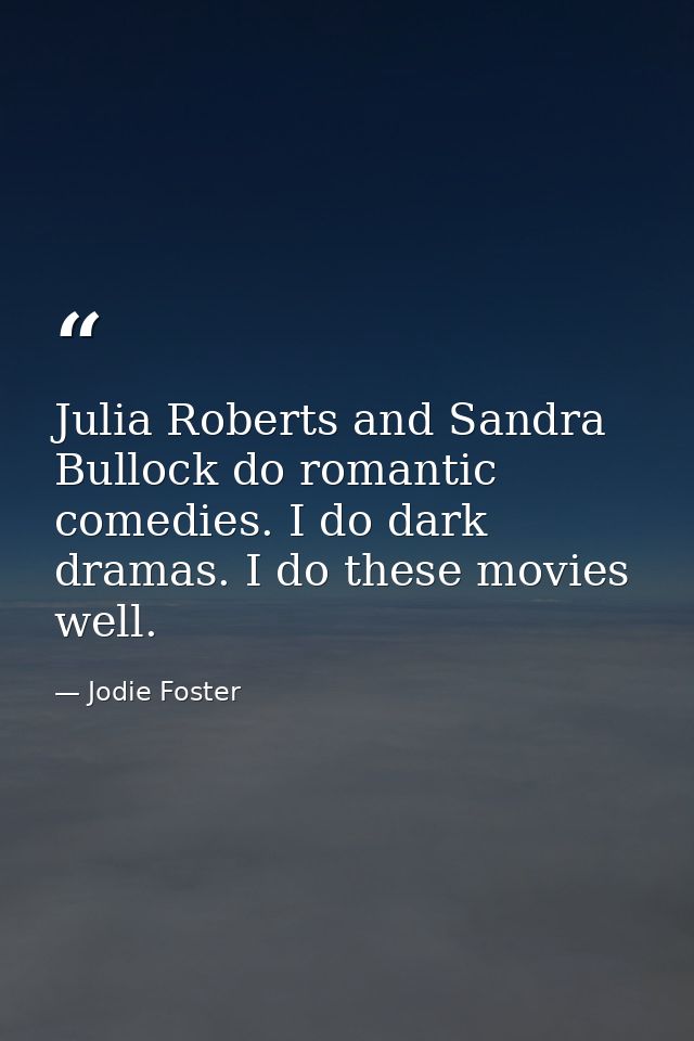 Julia Roberts and Sandra Bullock do romantic comedies. I do dark dramas. I do these movies well. — Jodie Foster