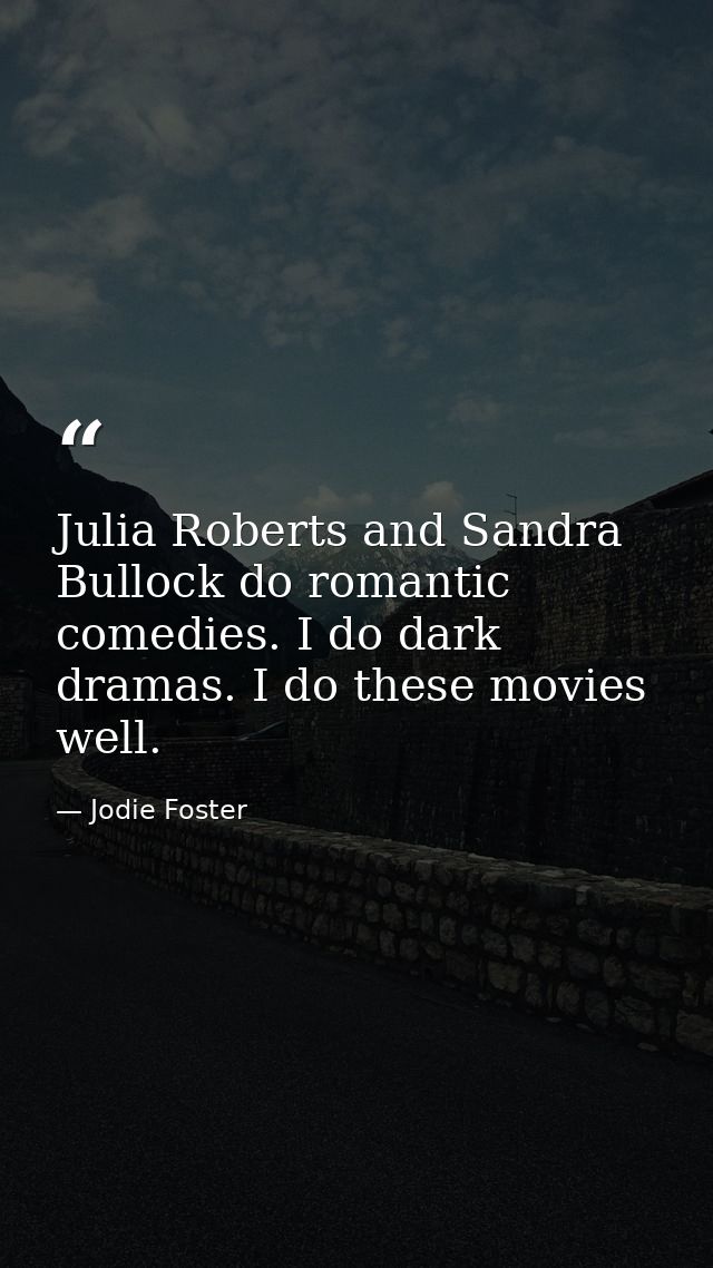 Julia Roberts and Sandra Bullock do romantic comedies. I do dark dramas. I do these movies well. — Jodie Foster