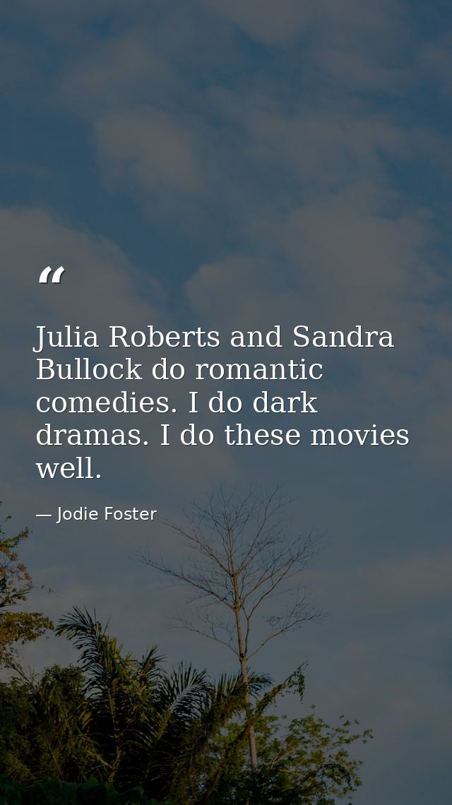 Julia Roberts and Sandra Bullock do romantic comedies. I do dark dramas. I do these movies well. — Jodie Foster