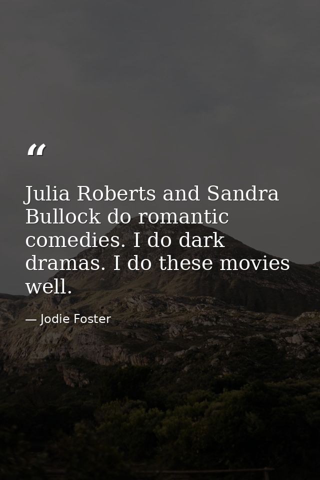 Julia Roberts and Sandra Bullock do romantic comedies. I do dark dramas. I do these movies well. — Jodie Foster