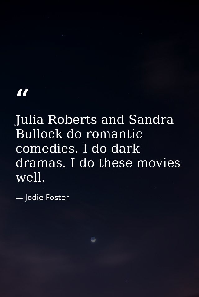 Julia Roberts and Sandra Bullock do romantic comedies. I do dark dramas. I do these movies well. — Jodie Foster